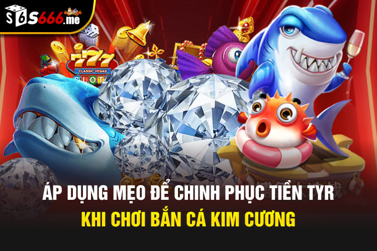 Áp dụng mẹo để chinh phục tiền tỷ khi chơi bắn cá kim cương