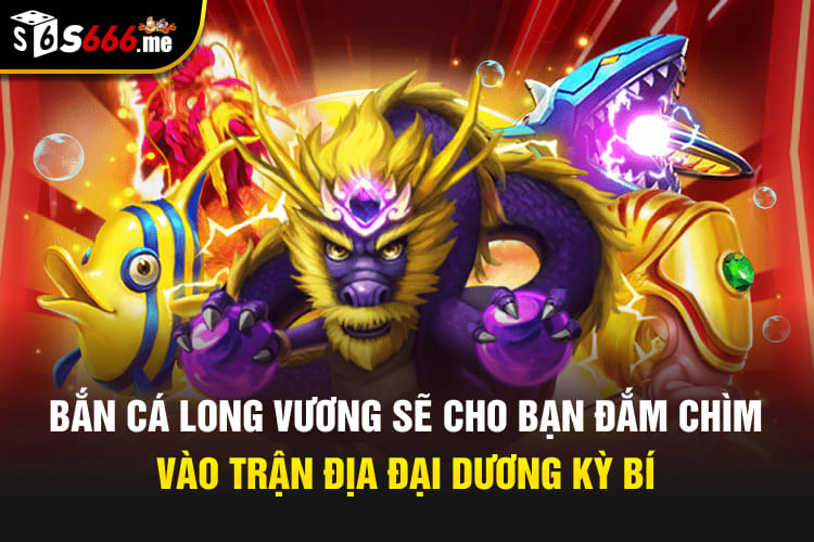 Bắn cá Long Vương sẽ cho bạn đắm chìm vào trận địa đại dương kỳ bí