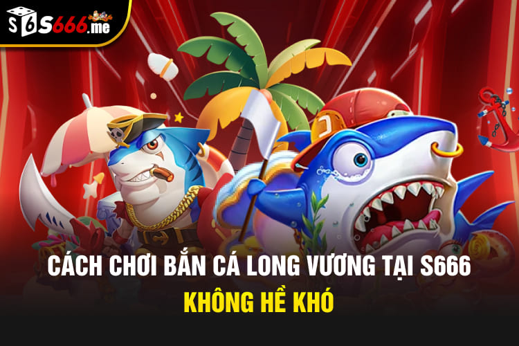 Cách chơi bắn cá long vương tại S666 không hề khó