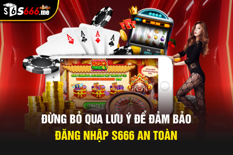 Đừng bỏ qua lưu ý để đảm bảo đăng nhập S666 an toàn