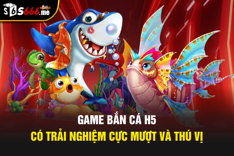Game bắn cá H5 có trải nghiệm cực mượt và thú vị