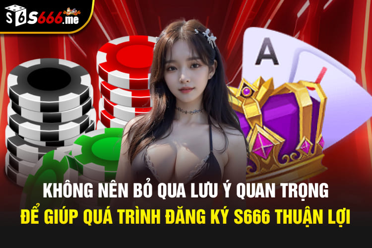 Không nên bỏ qua lưu ý quan trọng để giúp quá trình đăng ký S666 thuận lợi