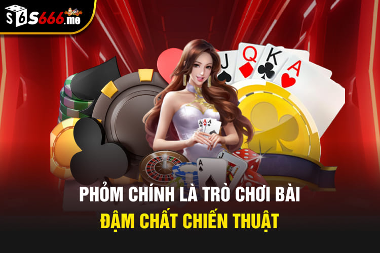 Phỏm chính là trò chơi bài đậm chất chiến thuật