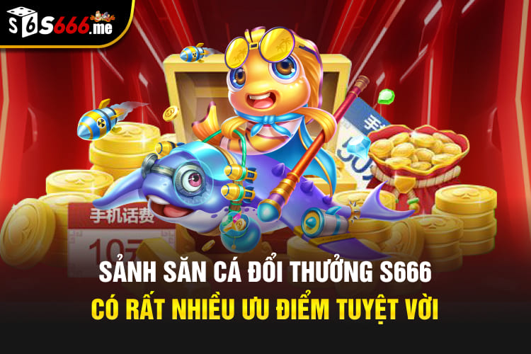 Sảnh săn cá đổi thưởng S666 có rất nhiều ưu điểm tuyệt vời