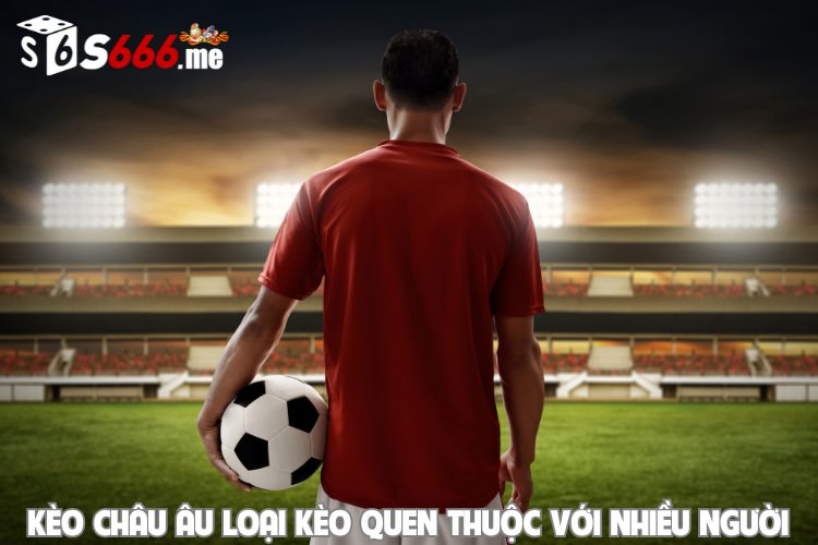 Kèo Châu Âu là loại kèo quen thuộc với nhiều người