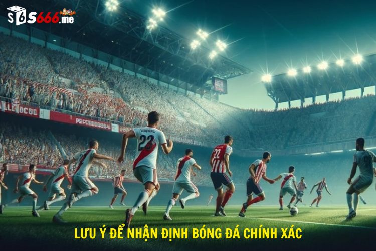 Lưu ý để nhận định bóng đá chính xác